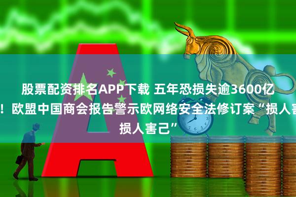 股票配资排名APP下载 五年恐损失逾3600亿欧元！欧盟中国商会报告警示欧网络安全法修订案“损人害己”