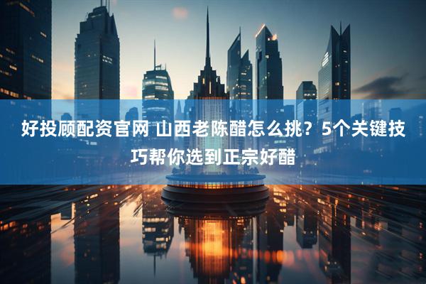 好投顾配资官网 山西老陈醋怎么挑？5个关键技巧帮你选到正宗好醋