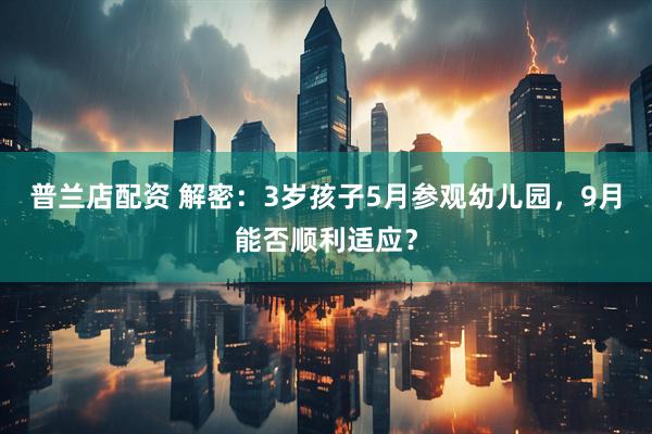 普兰店配资 解密：3岁孩子5月参观幼儿园，9月能否顺利适应？