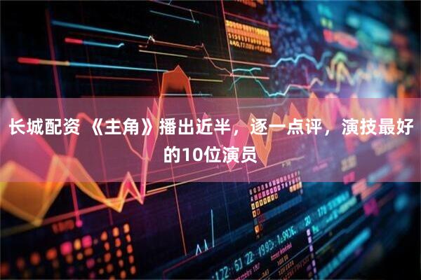 长城配资 《主角》播出近半，逐一点评，演技最好的10位演员
